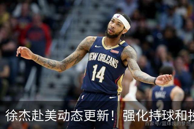 徐杰赴美动态更新！强化持球和投篮，期待进攻全面蜕变！